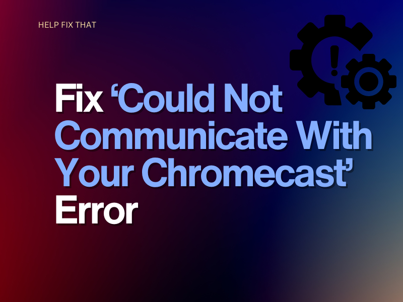 Fix ‘Could Not Communicate With Your Chromecast’ Error