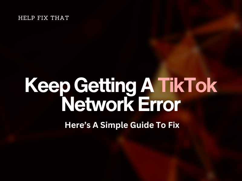 Keep Getting A TikTok Network Error: Here’s A Simple Guide To Fix