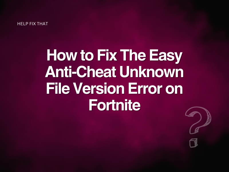Fortnite Easy Anti-Cheat Unknown File Version Error: Fix It Now